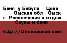 Баня“ у Бабули“ › Цена ­ 350 - Омская обл., Омск г. Развлечения и отдых » Сауны и бани   